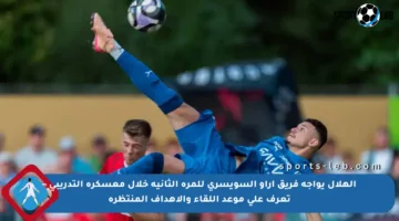 الهلال يواجه فريق آراو السويسري للمرة الثانية خلال معسكره التدريبي – تعرف على موعد اللقاء والأهداف المنتظرة